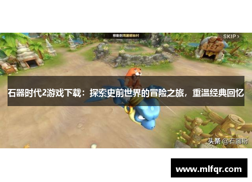 石器时代2游戏下载：探索史前世界的冒险之旅，重温经典回忆